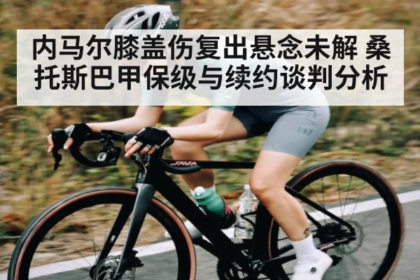 内马尔膝盖伤复出悬念未解 桑托斯巴甲保级与续约谈判分析