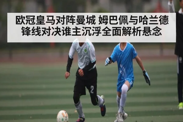 欧冠皇马对阵曼城 姆巴佩与哈兰德锋线对决谁主沉浮全面解析悬念